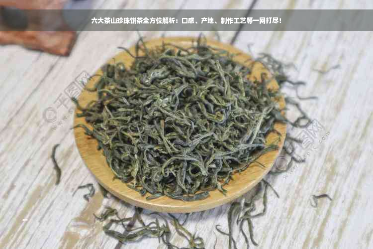 六大茶山珍珠饼茶全方位解析：口感、产地、制作工艺等一网打尽！