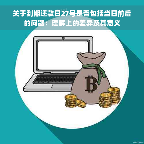 关于到期还款日27号是否包括当日前后的问题：理解上的差异及其意义