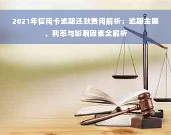 2021年信用卡逾期还款费用解析：逾期金额、利率与影响因素全解析