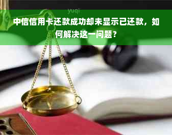 中信信用卡还款成功却未显示已还款，如何解决这一问题？