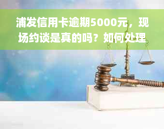 浦发信用卡逾期5000元，现场约谈是真的吗？如何处理信用卡逾期问题？