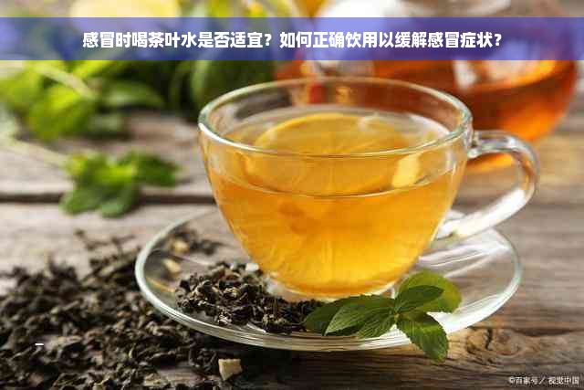 感冒时喝茶叶水是否适宜？如何正确饮用以缓解感冒症状？