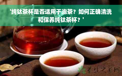 '纯钛茶杯是否适用于泡茶？如何正确清洗和保养纯钛茶杯？'