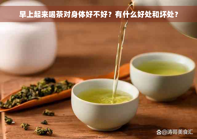 早上起来喝茶对身体好不好？有什么好处和坏处？