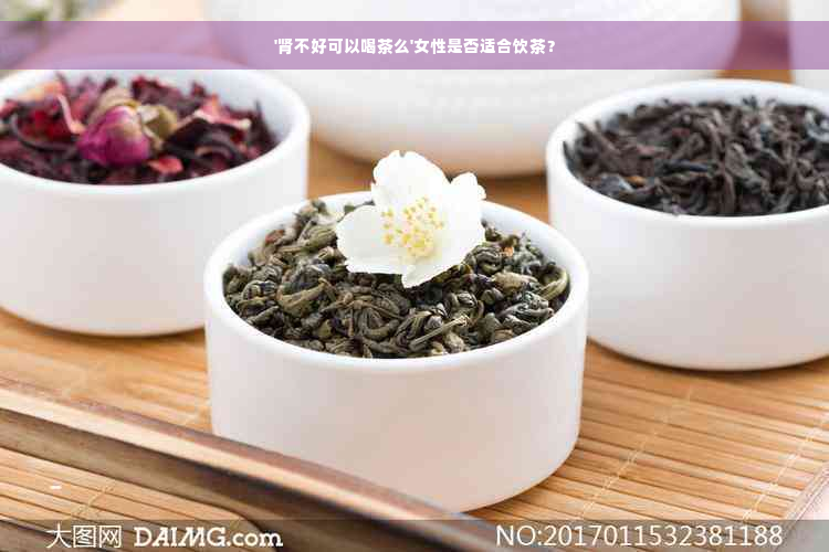 '肾不好可以喝茶么'女性是否适合饮茶？