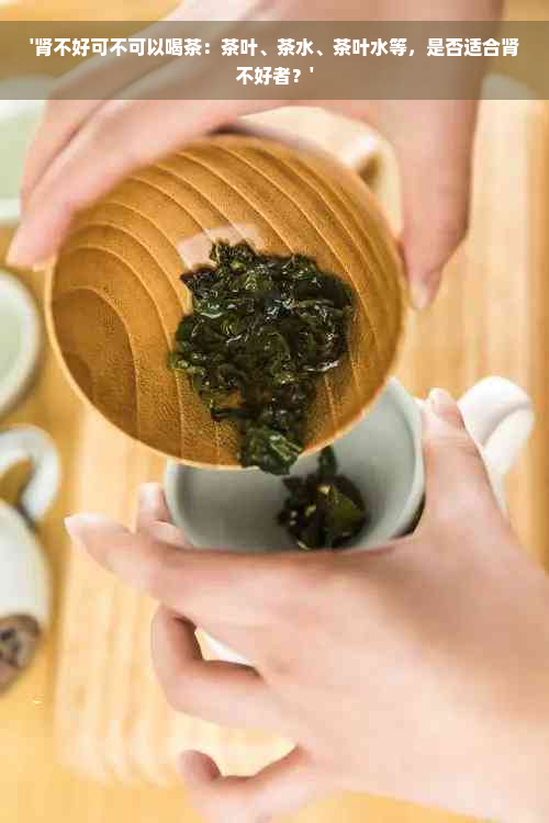 '肾不好可不可以喝茶：茶叶、茶水、茶叶水等，是否适合肾不好者？'