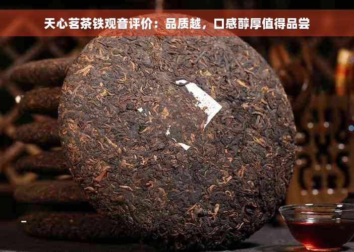 天心茗茶铁观音评价：品质越，口感醇厚值得品尝