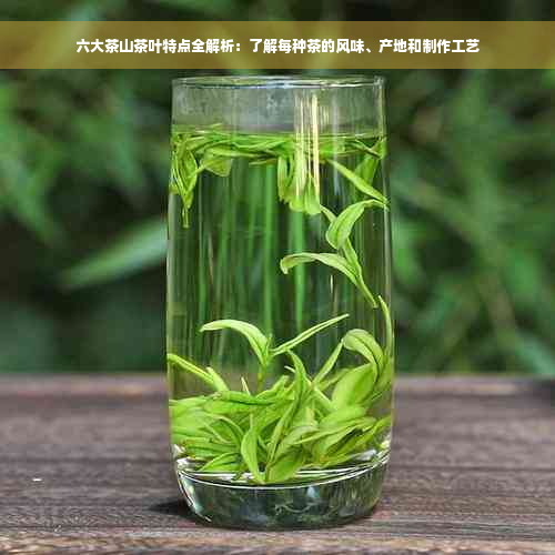 六大茶山茶叶特点全解析：了解每种茶的风味、产地和制作工艺