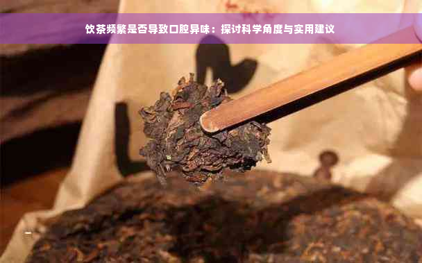 饮茶频繁是否导致口腔异味：探讨科学角度与实用建议