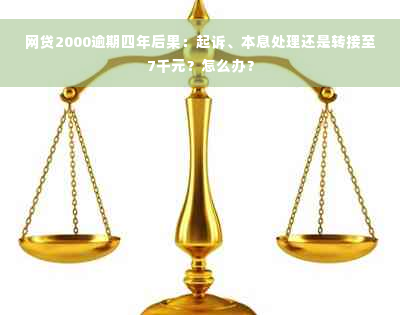 网贷2000逾期四年后果：起诉、本息处理还是转接至7千元？怎么办？