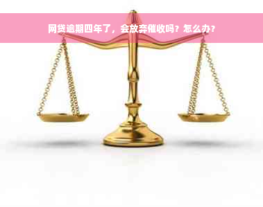 网贷逾期四年了，会放弃催收吗？怎么办？