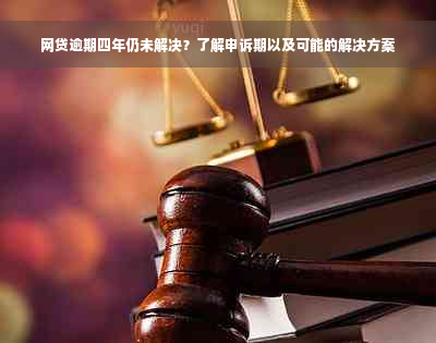 网贷逾期四年仍未解决？了解申诉期以及可能的解决方案