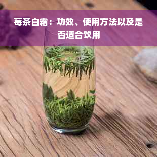 莓茶白霜：功效、使用方法以及是否适合饮用