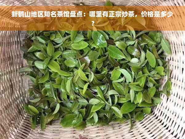 新鹤山地区知名茶馆盘点：哪里有正宗炒茶，价格是多少？