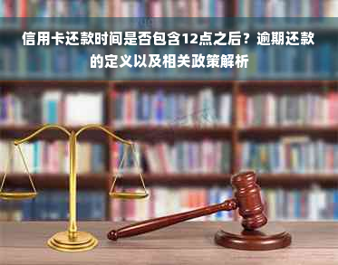 信用卡还款时间是否包含12点之后？逾期还款的定义以及相关政策解析