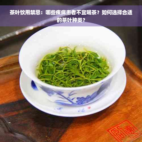 茶叶饮用禁忌：哪些疾病患者不宜喝茶？如何选择合适的茶叶种类？