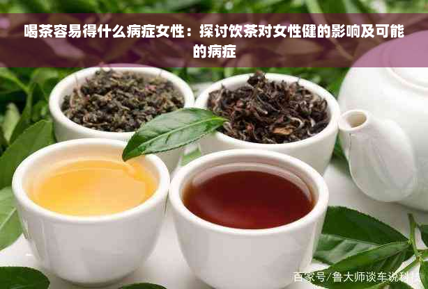 喝茶容易得什么病症女性：探讨饮茶对女性健的影响及可能的病症