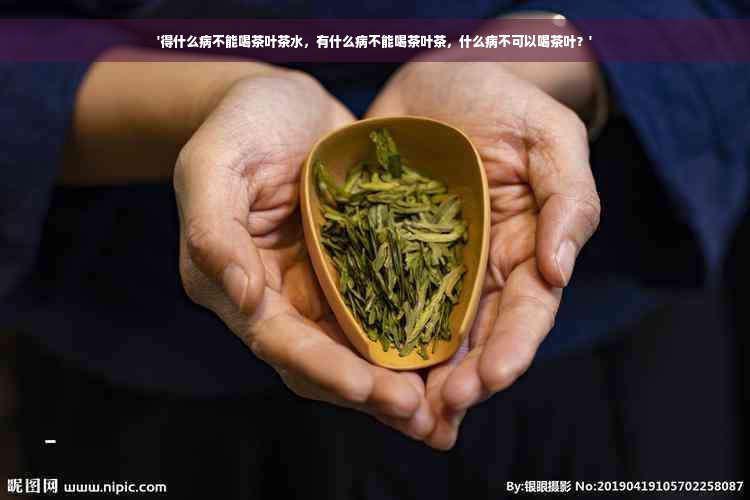 '得什么病不能喝茶叶茶水，有什么病不能喝茶叶茶，什么病不可以喝茶叶？'