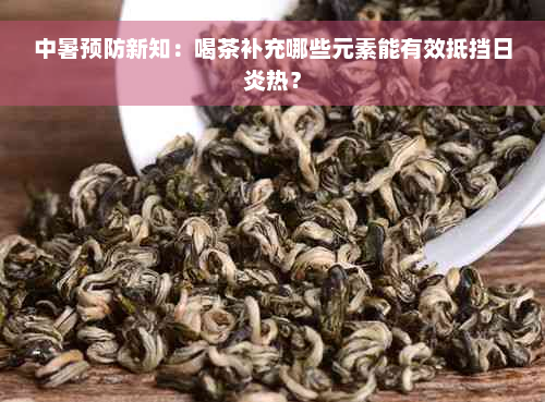 中暑预防新知：喝茶补充哪些元素能有效抵挡日炎热？