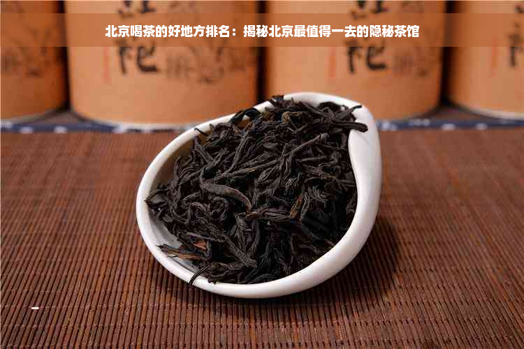 北京喝茶的好地方排名：揭秘北京最值得一去的隐秘茶馆