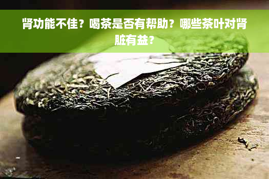 肾功能不佳？喝茶是否有帮助？哪些茶叶对肾脏有益？