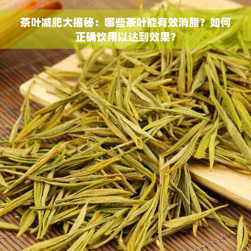 茶叶减肥大揭秘：哪些茶叶能有效消脂？如何正确饮用以达到效果？