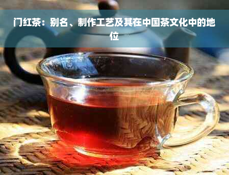 门红茶：别名、制作工艺及其在中国茶文化中的地位