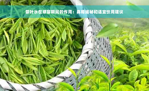 茶叶水在感冒期间的作用：真相揭秘和适宜饮用建议