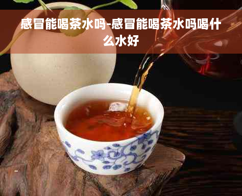 感冒能喝茶水吗-感冒能喝茶水吗喝什么水好