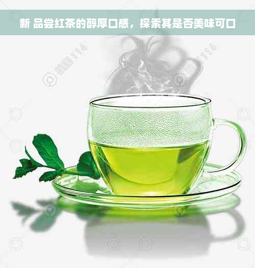 新 品尝红茶的醇厚口感，探索其是否美味可口