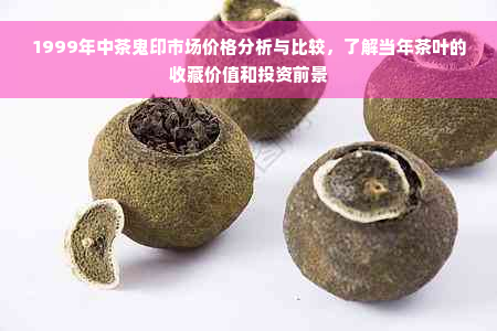 1999年中茶鬼印市场价格分析与比较，了解当年茶叶的收藏价值和投资前景