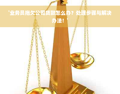 '业务员拖欠公司货款怎么办？处理步骤与解决办法！'