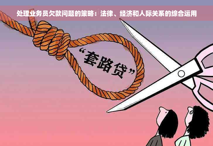 处理业务员欠款问题的策略：法律、经济和人际关系的综合运用