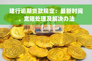 建行逾期贷款规定：最新时间、宽限处理及解决办法