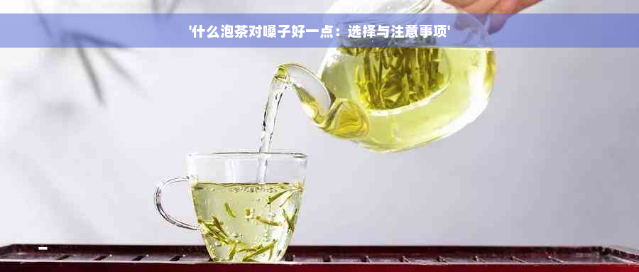 '什么泡茶对嗓子好一点：选择与注意事项'