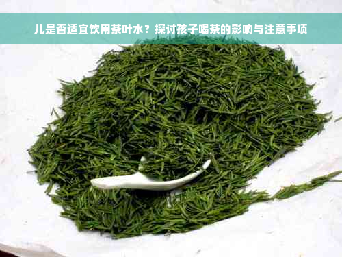 儿是否适宜饮用茶叶水？探讨孩子喝茶的影响与注意事项