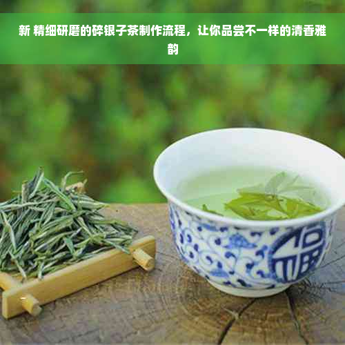 新 精细研磨的碎银子茶制作流程，让你品尝不一样的清香雅韵