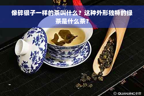 像碎银子一样的茶叫什么？这种外形独特的绿茶是什么茶？