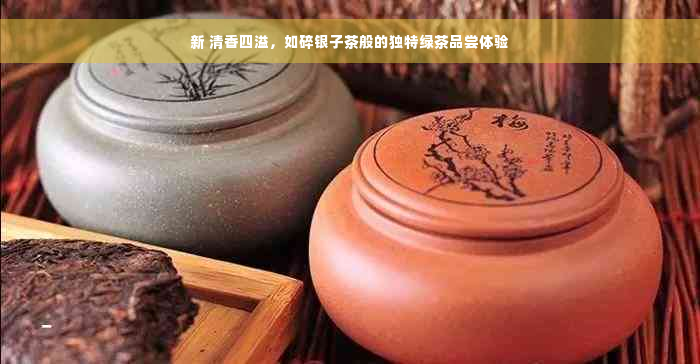 新 清香四溢，如碎银子茶般的独特绿茶品尝体验