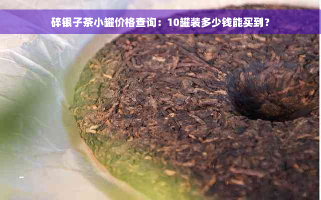 碎银子茶小罐价格查询：10罐装多少钱能买到？