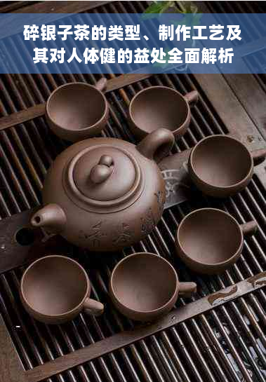 碎银子茶的类型、制作工艺及其对人体健的益处全面解析