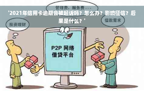 '2021年信用卡逾期会被起诉吗？怎么办？影响征信？后果是什么？'