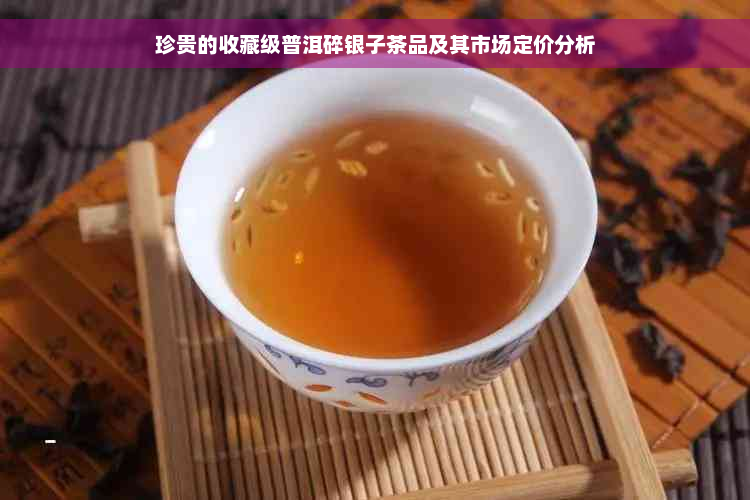 珍贵的收藏级普洱碎银子茶品及其市场定价分析