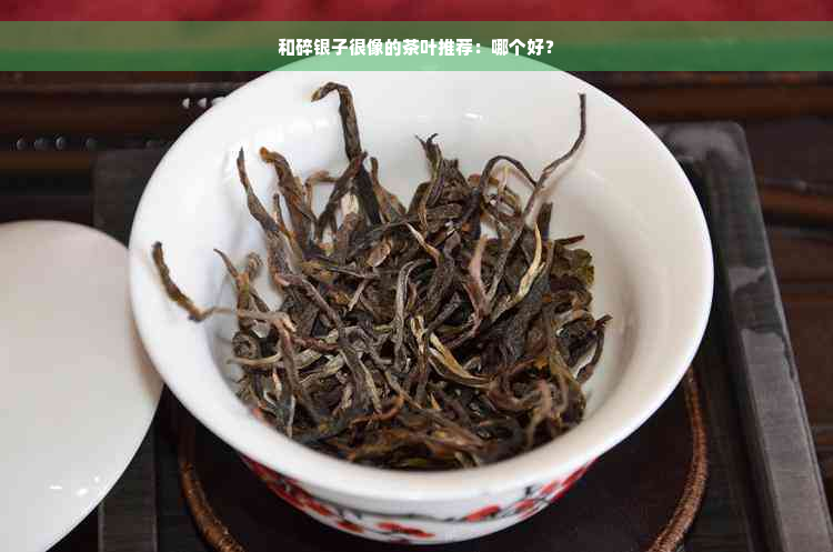 和碎银子很像的茶叶推荐：哪个好？