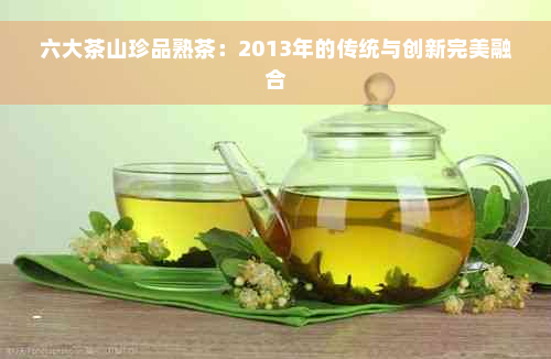 六大茶山珍品熟茶：2013年的传统与创新完美融合