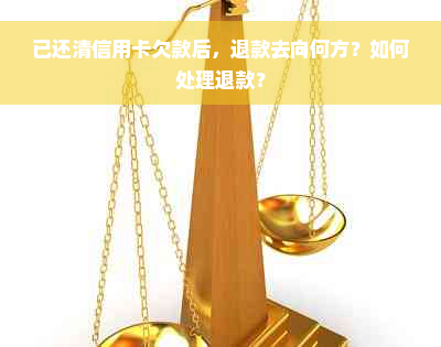 已还清信用卡欠款后，退款去向何方？如何处理退款？