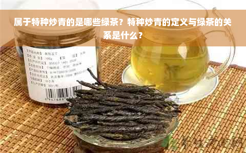 属于特种炒青的是哪些绿茶？特种炒青的定义与绿茶的关系是什么？