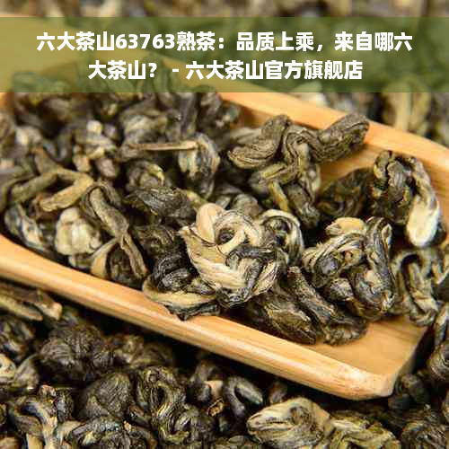 六大茶山63763熟茶：品质上乘，来自哪六大茶山？ - 六大茶山官方旗舰店