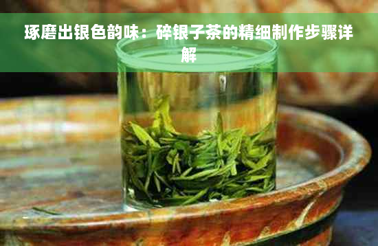 琢磨出银色韵味：碎银子茶的精细制作步骤详解