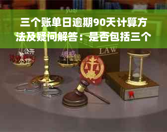 三个账单日逾期90天计算方法及疑问解答：是否包括三个月？